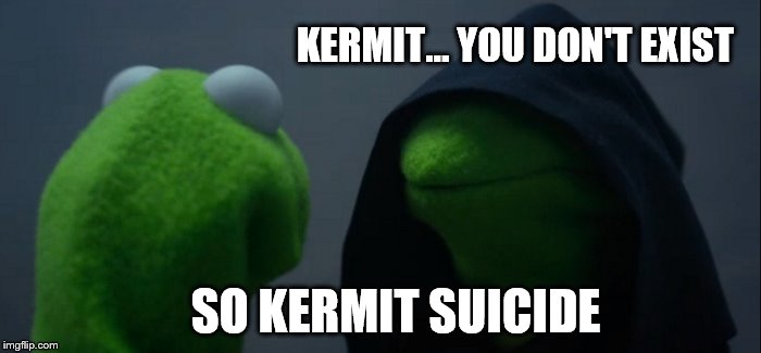 Evil Kermit | KERMIT... YOU DON'T EXIST; SO KERMIT SUICIDE | image tagged in memes,evil kermit | made w/ Imgflip meme maker