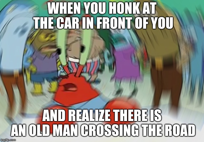 Mr Krabs Blur Meme Meme | WHEN YOU HONK AT THE CAR IN FRONT OF YOU; AND REALIZE THERE IS AN OLD MAN CROSSING THE ROAD | image tagged in memes,mr krabs blur meme | made w/ Imgflip meme maker