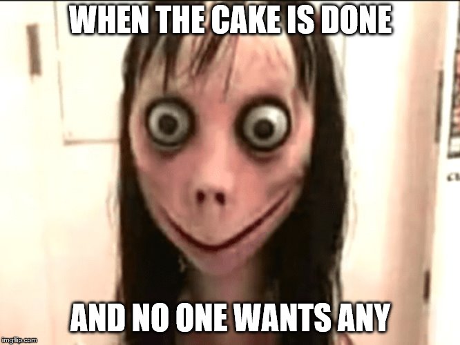 Momo | WHEN THE CAKE IS DONE; AND NO ONE WANTS ANY | image tagged in momo | made w/ Imgflip meme maker