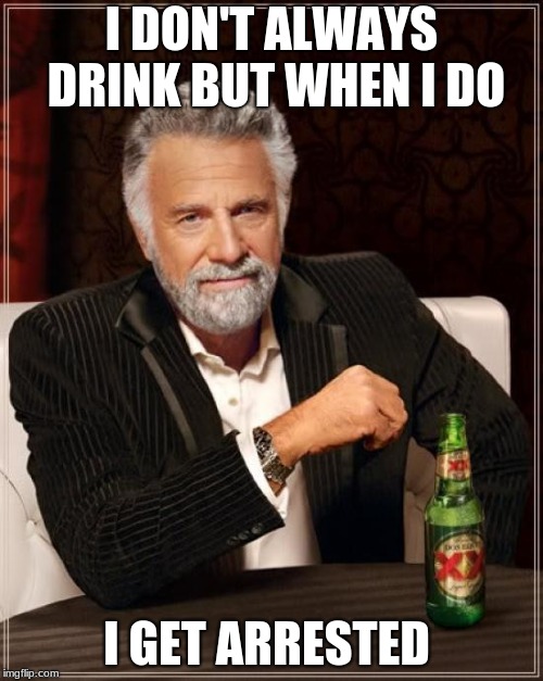 The Most Interesting Man In The World | I DON'T ALWAYS DRINK BUT WHEN I DO; I GET ARRESTED | image tagged in memes,the most interesting man in the world | made w/ Imgflip meme maker