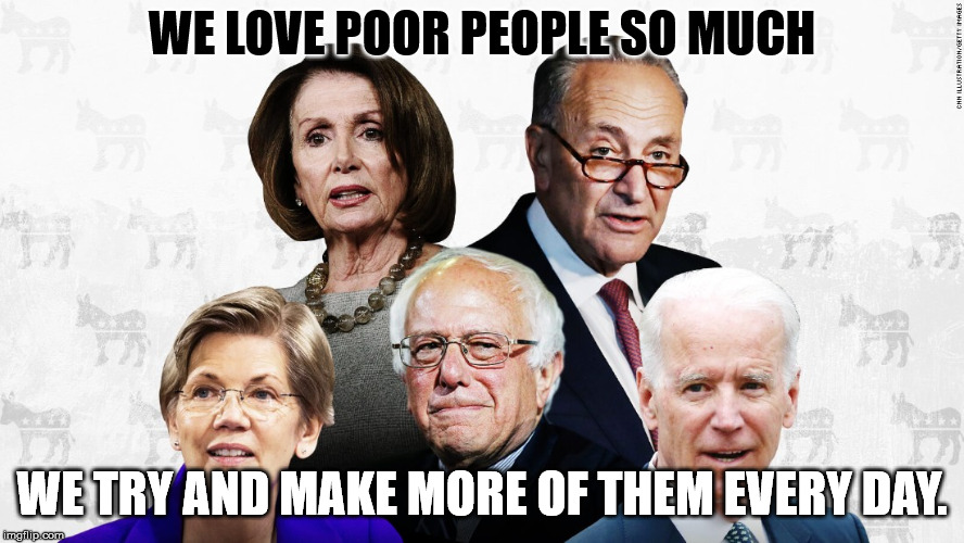 Just look at all the love they have given to Detroit, Chicago, and LA. | WE LOVE POOR PEOPLE SO MUCH; WE TRY AND MAKE MORE OF THEM EVERY DAY. | image tagged in memes,democrat leadership | made w/ Imgflip meme maker