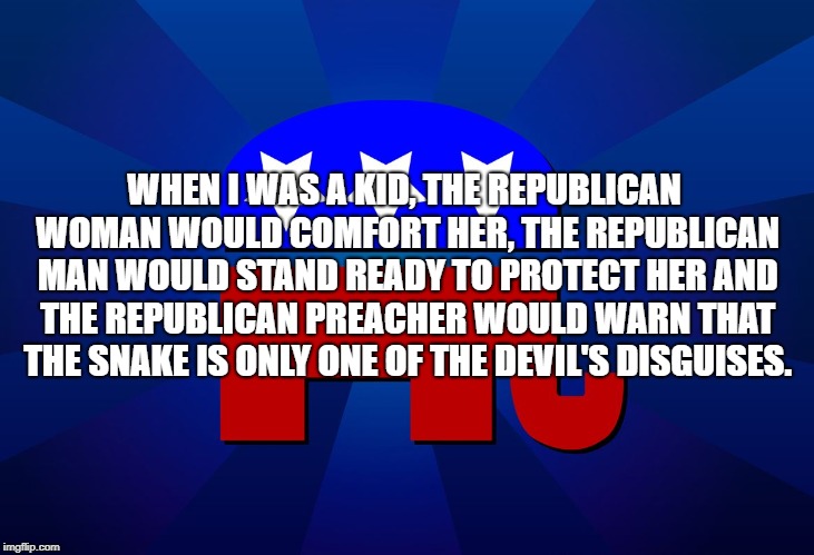 gop | WHEN I WAS A KID, THE REPUBLICAN WOMAN WOULD COMFORT HER, THE REPUBLICAN MAN WOULD STAND READY TO PROTECT HER AND THE REPUBLICAN PREACHER WOULD WARN THAT THE SNAKE IS ONLY ONE OF THE DEVIL'S DISGUISES. | image tagged in gop | made w/ Imgflip meme maker