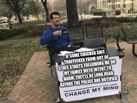 Change My Mind | IF SOME CHICKEN SHIT TRAFFICKER FROM OUT OF STATE STARTS FOLLOWING ME OR MY FAMILY WITH INTENT TO HARM, THEY’LL BE LONG DEAD BEFORE THE POLICE ARE NOTIFIED | image tagged in change my mind | made w/ Imgflip meme maker