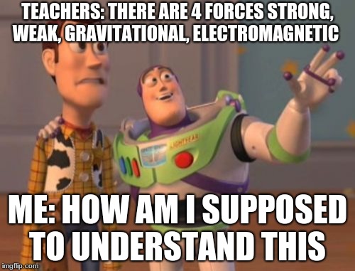 X, X Everywhere | TEACHERS: THERE ARE 4 FORCES STRONG, WEAK, GRAVITATIONAL, ELECTROMAGNETIC; ME: HOW AM I SUPPOSED TO UNDERSTAND THIS | image tagged in memes,x x everywhere | made w/ Imgflip meme maker