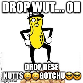 mr peanut | DROP WUT.... OH; DROP DESE NUTTS😁😁GOTCHU😎😎 | image tagged in mr peanut | made w/ Imgflip meme maker