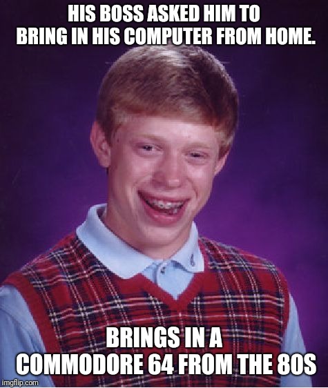 Bad Luck Brian Meme | HIS BOSS ASKED HIM TO BRING IN HIS COMPUTER FROM HOME. BRINGS IN A COMMODORE 64 FROM THE 80S | image tagged in memes,bad luck brian | made w/ Imgflip meme maker
