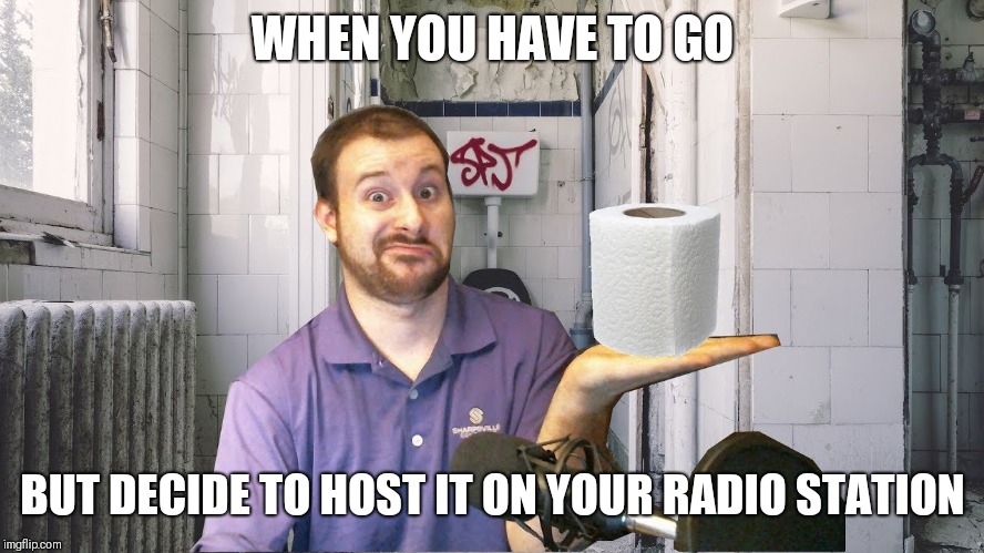 When you have to go but |  WHEN YOU HAVE TO GO; BUT DECIDE TO HOST IT ON YOUR RADIO STATION | image tagged in when you have to go,bathroom,when you have to go but,when,when you,that moment when | made w/ Imgflip meme maker