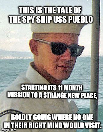 pueblo | THIS IS THE TALE OF THE SPY SHIP USS PUEBLO; STARTING ITS 11 MONTH MISSION TO A STRANGE NEW PLACE, BOLDLY GOING WHERE NO ONE IN THEIR RIGHT MIND WOULD VISIT. | image tagged in military humor | made w/ Imgflip meme maker