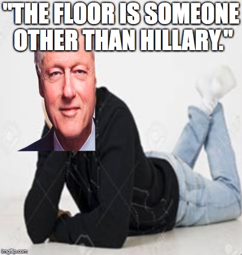 I couldn't help myself | "THE FLOOR IS SOMEONE OTHER THAN HILLARY." | image tagged in memes,funny,dank memes,bill clinton,the floor is lava | made w/ Imgflip meme maker