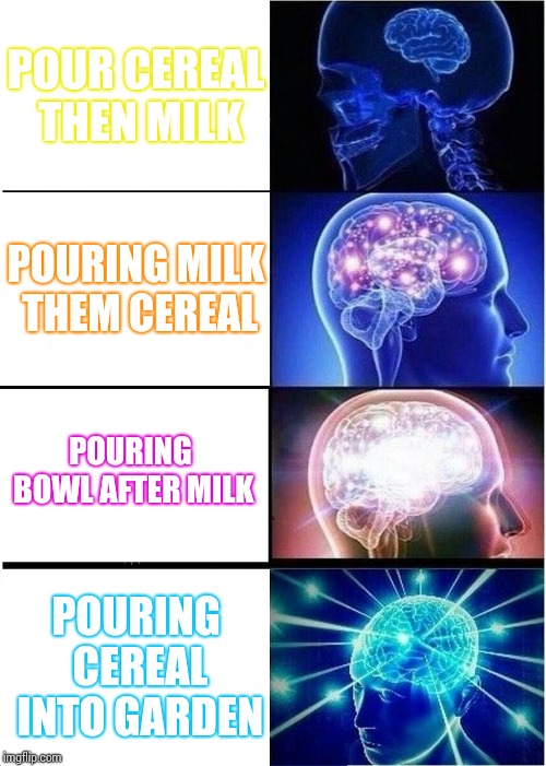 Expanding Brain | POUR CEREAL THEN MILK; POURING MILK THEM CEREAL; POURING BOWL AFTER MILK; POURING CEREAL INTO GARDEN | image tagged in memes,expanding brain | made w/ Imgflip meme maker