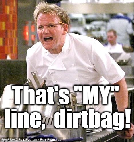 Chef Gordon Ramsay Meme | That's "MY" line,  dirtbag! | image tagged in memes,chef gordon ramsay | made w/ Imgflip meme maker