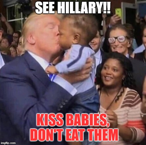 Donald Trump Kisses Baby | SEE HILLARY!! KISS BABIES, DON'T EAT THEM | image tagged in donald trump,kisses,baby,potus,potus45 | made w/ Imgflip meme maker