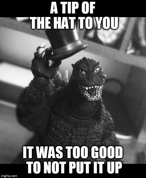 Godzilla Tip of the Hat | A TIP OF THE HAT TO YOU IT WAS TOO GOOD TO NOT PUT IT UP | image tagged in godzilla tip of the hat | made w/ Imgflip meme maker