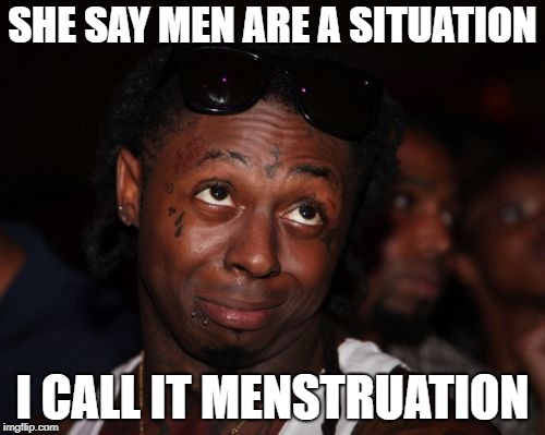 Lil Wayne Meme | SHE SAY MEN ARE A SITUATION; I CALL IT MENSTRUATION | image tagged in memes,lil wayne | made w/ Imgflip meme maker