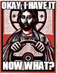 Jesus, Take the Wheel | OKAY, I HAVE IT; NOW WHAT? | image tagged in jesus christ,religious | made w/ Imgflip meme maker