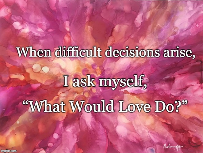 When difficult decisions arise, I ask myself, “What Would Love Do?” | image tagged in love decision difficult arise | made w/ Imgflip meme maker