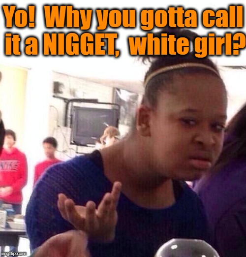 Black Girl Wat Meme | Yo!  Why you gotta call it a NIGGET,  white girl? | image tagged in memes,black girl wat | made w/ Imgflip meme maker