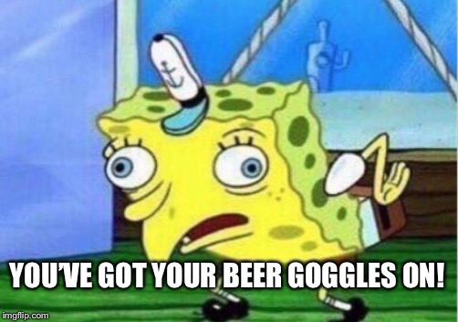 Mocking Spongebob Meme | YOU’VE GOT YOUR BEER GOGGLES ON! | image tagged in memes,mocking spongebob | made w/ Imgflip meme maker