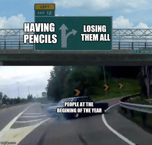 Left Exit 12 Off Ramp Meme | HAVING PENCILS; LOSING THEM ALL; PEOPLE AT THE BEGINING OF THE YEAR | image tagged in memes,left exit 12 off ramp | made w/ Imgflip meme maker