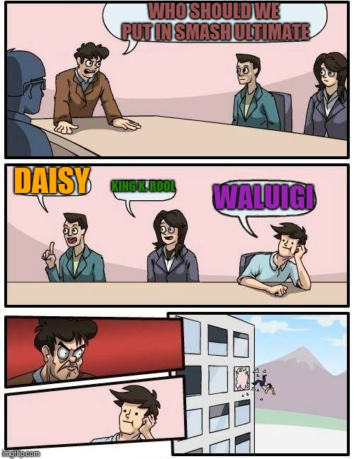 Boardroom Meeting Suggestion Meme | WHO SHOULD WE PUT IN SMASH ULTIMATE; DAISY; KING K. ROOL; WALUIGI | image tagged in memes,boardroom meeting suggestion | made w/ Imgflip meme maker