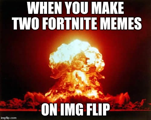Nuclear Explosion Meme | WHEN YOU MAKE TWO FORTNITE MEMES; ON IMG FLIP | image tagged in memes,nuclear explosion | made w/ Imgflip meme maker