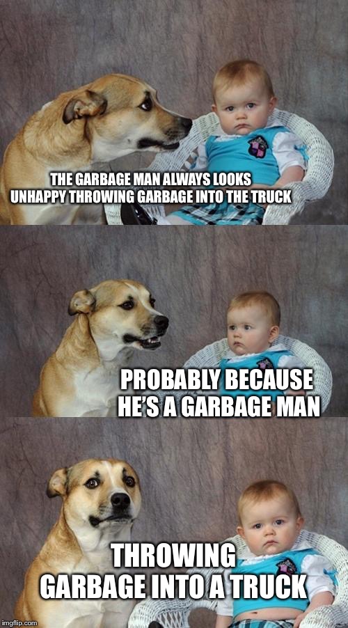 Dad Joke Dog Meme | THE GARBAGE MAN ALWAYS LOOKS UNHAPPY THROWING GARBAGE INTO THE TRUCK; PROBABLY BECAUSE HE’S A GARBAGE MAN; THROWING GARBAGE INTO A TRUCK | image tagged in memes,dad joke dog | made w/ Imgflip meme maker