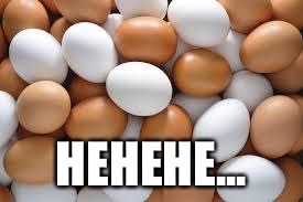 HEHEHE... | image tagged in eggs | made w/ Imgflip meme maker