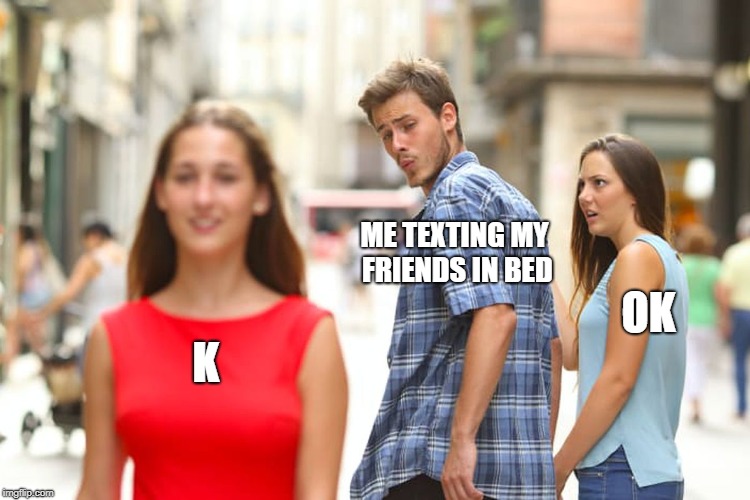 Distracted Boyfriend | ME TEXTING MY FRIENDS IN BED; OK; K | image tagged in memes,distracted boyfriend | made w/ Imgflip meme maker