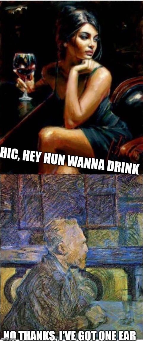 Oldie but a goodie  | HIC, HEY HUN WANNA DRINK; NO THANKS, I'VE GOT ONE EAR | image tagged in van gogh,mutilation,stop reading the tags | made w/ Imgflip meme maker