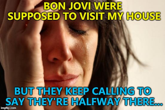 At least they called... :) | BON JOVI WERE SUPPOSED TO VISIT MY HOUSE; BUT THEY KEEP CALLING TO SAY THEY'RE HALFWAY THERE... | image tagged in memes,first world problems,bon jovi,music | made w/ Imgflip meme maker