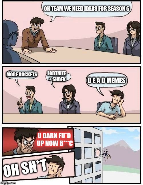 Boardroom Meeting Suggestion | OK TEAM WE NEED IDEAS FOR SEASON 6; MORE ROCKETS; FORTNITE + SHREK; D E A D MEMES; U DARN FU*D UP NOW B***C; OH SH*T | image tagged in memes,boardroom meeting suggestion | made w/ Imgflip meme maker