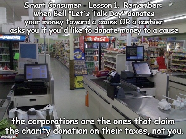 Smart Consumer - Lesson 1 | Smart Consumer - Lesson 1.  Remember: when Bell "Let's Talk Day" donates your money toward a cause OR a cashier asks you if you'd like to donate money to a cause; the corporations are the ones that claim the charity donation on their taxes, not you. | image tagged in donations | made w/ Imgflip meme maker