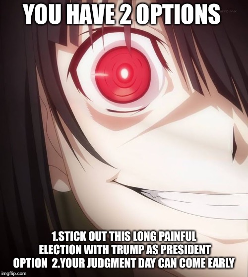 YOU HAVE 2 OPTIONS; 1.STICK OUT THIS LONG PAINFUL ELECTION WITH TRUMP AS PRESIDENT OPTION  2.YOUR JUDGMENT DAY CAN COME EARLY | image tagged in kurumi tokisaki,date a live,donald trump,anime | made w/ Imgflip meme maker