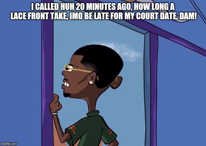 Black Rolf meme | I CALLED HUH 20 MINUTES AGO, HOW LONG A LACE FRONT TAKE, IMO BE LATE FOR MY COURT DATE, DAM! | image tagged in black rolf meme | made w/ Imgflip meme maker