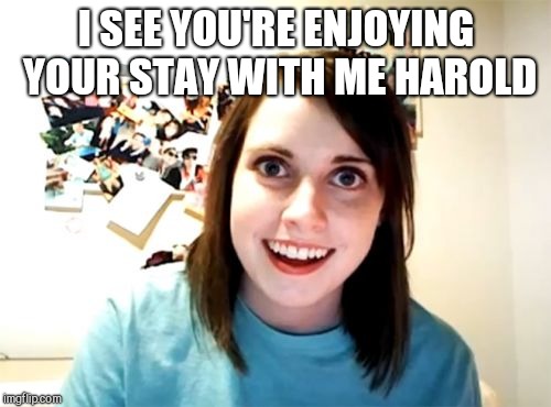Overly Attached Girlfriend Meme | I SEE YOU'RE ENJOYING YOUR STAY WITH ME HAROLD | image tagged in memes,overly attached girlfriend | made w/ Imgflip meme maker