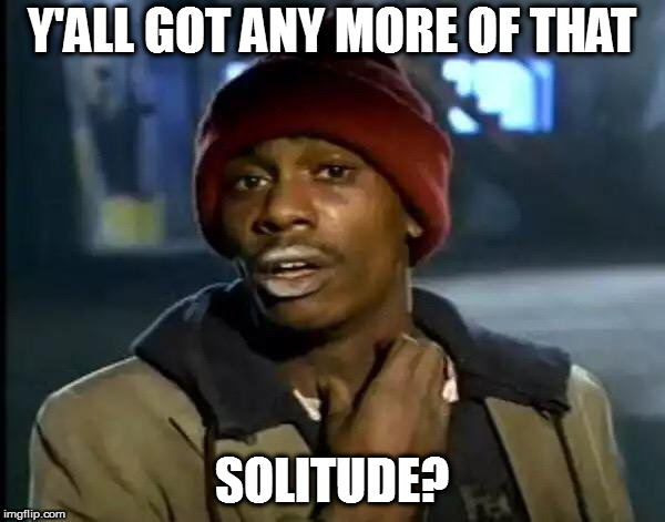 Y'all Got Any More Of That Meme | Y'ALL GOT ANY MORE OF THAT SOLITUDE? | image tagged in memes,y'all got any more of that | made w/ Imgflip meme maker