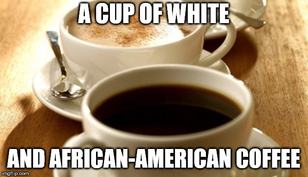 A CUP OF WHITE; AND AFRICAN-AMERICAN COFFEE | image tagged in african-american coffee | made w/ Imgflip meme maker