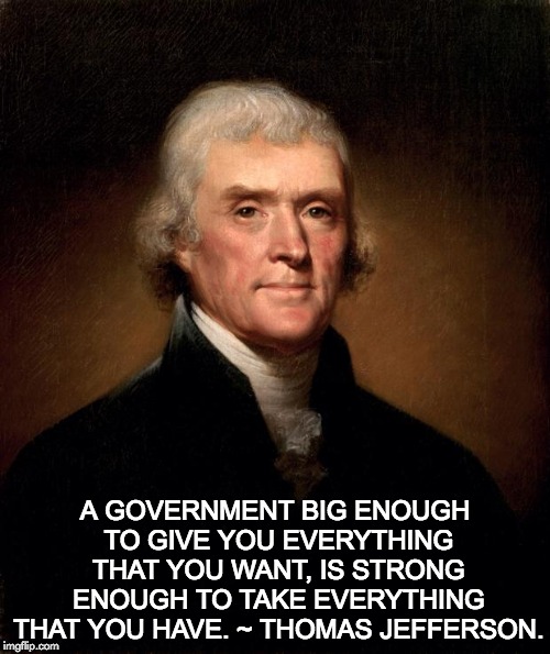 Thomas Jefferson  | A GOVERNMENT BIG ENOUGH TO GIVE YOU EVERYTHING THAT YOU WANT, IS STRONG ENOUGH TO TAKE EVERYTHING THAT YOU HAVE. ~ THOMAS JEFFERSON. | image tagged in thomas jefferson | made w/ Imgflip meme maker