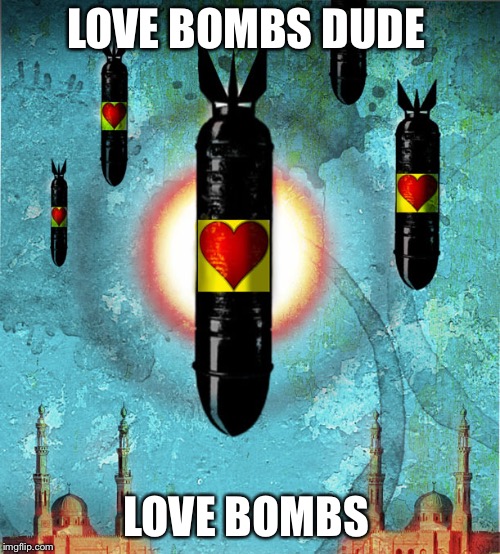 Love Bombs of Humanitarian Peace and Democracy | LOVE BOMBS DUDE LOVE BOMBS | image tagged in love bombs of humanitarian peace and democracy | made w/ Imgflip meme maker