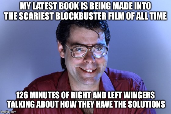 Steven King | MY LATEST BOOK IS BEING MADE INTO THE SCARIEST BLOCKBUSTER FILM OF ALL TIME; 126 MINUTES OF RIGHT AND LEFT WINGERS TALKING ABOUT HOW THEY HAVE THE SOLUTIONS | image tagged in steven king | made w/ Imgflip meme maker