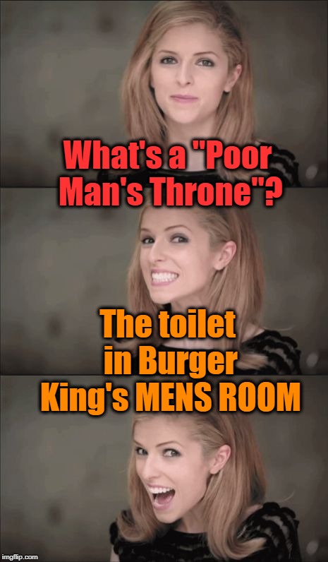 Bad Pun Anna Kendrick Meme | What's a "Poor Man's Throne"? The toilet in Burger King's MENS ROOM | image tagged in memes,bad pun anna kendrick | made w/ Imgflip meme maker