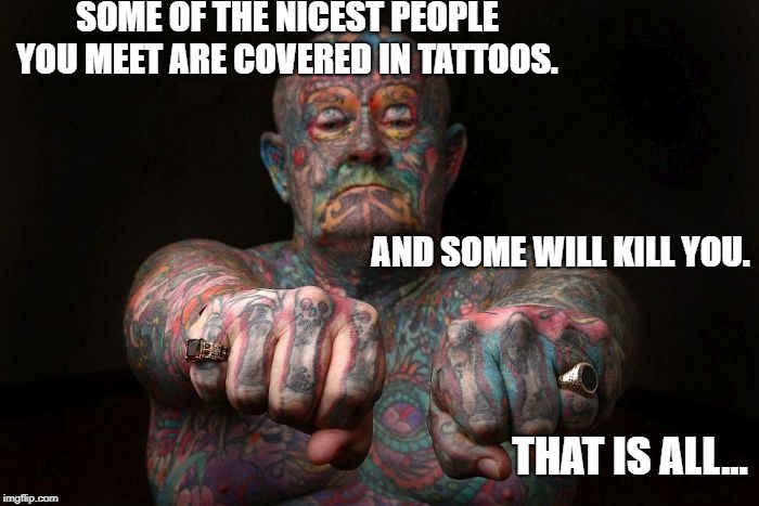 How do you know the difference?  Look for smiley emoticons? |  SOME OF THE NICEST PEOPLE YOU MEET ARE COVERED IN TATTOOS. AND SOME WILL KILL YOU. THAT IS ALL... | image tagged in funny,funny memes,tattoos | made w/ Imgflip meme maker