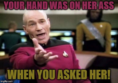 Picard Wtf Meme | YOUR HAND WAS ON HER ASS WHEN YOU ASKED HER! | image tagged in memes,picard wtf | made w/ Imgflip meme maker