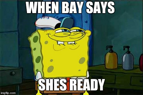 Don't You Squidward Meme | WHEN BAY SAYS; SHES READY | image tagged in memes,dont you squidward | made w/ Imgflip meme maker