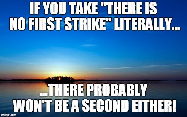 Inspirational Quote | IF YOU TAKE "THERE IS NO FIRST STRIKE" LITERALLY... ...THERE PROBABLY WON'T BE A SECOND EITHER! | image tagged in inspirational quote | made w/ Imgflip meme maker