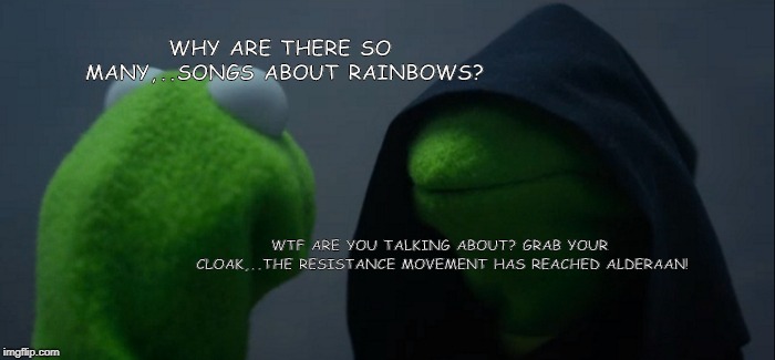 Evil Kermit Meme | WHY ARE THERE SO MANY,..SONGS ABOUT RAINBOWS? WTF ARE YOU TALKING ABOUT? GRAB YOUR CLOAK,..THE RESISTANCE MOVEMENT HAS REACHED ALDERAAN! | image tagged in memes,evil kermit | made w/ Imgflip meme maker