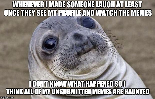 Awkward Moment Sealion Meme | WHENEVER I MADE SOMEONE LAUGH AT LEAST ONCE THEY SEE MY PROFILE AND WATCH THE MEMES; I DON'T KNOW WHAT HAPPENED SO I THINK ALL OF MY UNSUBMITTED MEMES ARE HAUNTED | image tagged in memes,awkward moment sealion | made w/ Imgflip meme maker