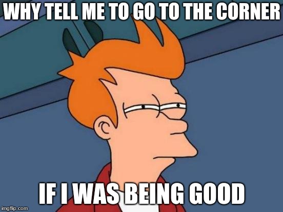 Futurama Fry | WHY TELL ME TO GO TO THE CORNER; IF I WAS BEING GOOD | image tagged in memes,futurama fry | made w/ Imgflip meme maker