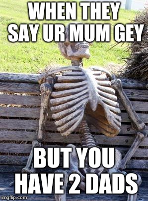 is this offensive/nsfw? | WHEN THEY SAY UR MUM GEY; BUT YOU HAVE 2 DADS | image tagged in memes,waiting skeleton,dank memes,sorry | made w/ Imgflip meme maker