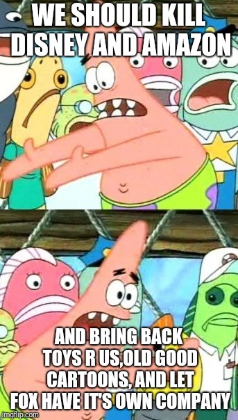 Put It Somewhere Else Patrick Meme | WE SHOULD KILL DISNEY AND AMAZON AND BRING BACK TOYS R US,OLD GOOD CARTOONS, AND LET FOX HAVE IT'S OWN COMPANY | image tagged in memes,put it somewhere else patrick | made w/ Imgflip meme maker